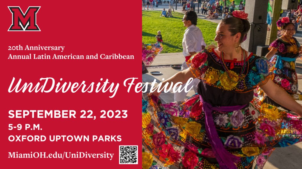 20th Anniversary 
Annual Latin American & Caribbean
UniDiversity Festival 
September 22, 2023
5 - 9 pm Oxford Uptown Parks
miamioh.edu/unidiversity