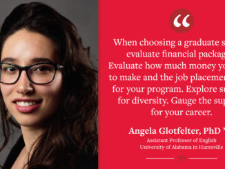 A graphic reading "'When choosing a graduate school, evaluate financial packages. Evaluate how much money you want to make and the job placement rates for your program. Explore support for diversity. Gauge the support for your career.' - Angela Glotfelter, PhD ’22, Assistant Professor of English at the University of Alabama in Huntsville." Pictures Angela.