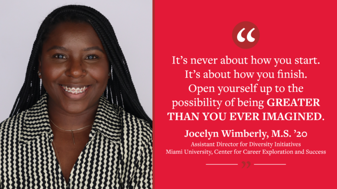 A graphic reading "'It’s never about how you start. It’s about how you finish. Open yourself up to the possibility of being greater than you ever imagined.' - Jocelyn Wimberly, M.S. ’20 Assistant Director for Diversity Initiatives Miami University, Center for Career Exploration and Success." Pictures Jocelyn.