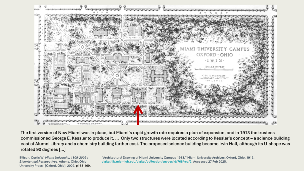 The first version of New Miami was in place, but Miami’s rapid growth rate required a plan of expansion, and in 1913 the trustees commissioned George E. Kessler to produce it. …  Only two structures were located according to Kessler’s concept – a science building east of Alumni Library and a chemistry building farther east. The proposed science building became Irvin Hall, although its U-shape was rotated 90 degrees […]