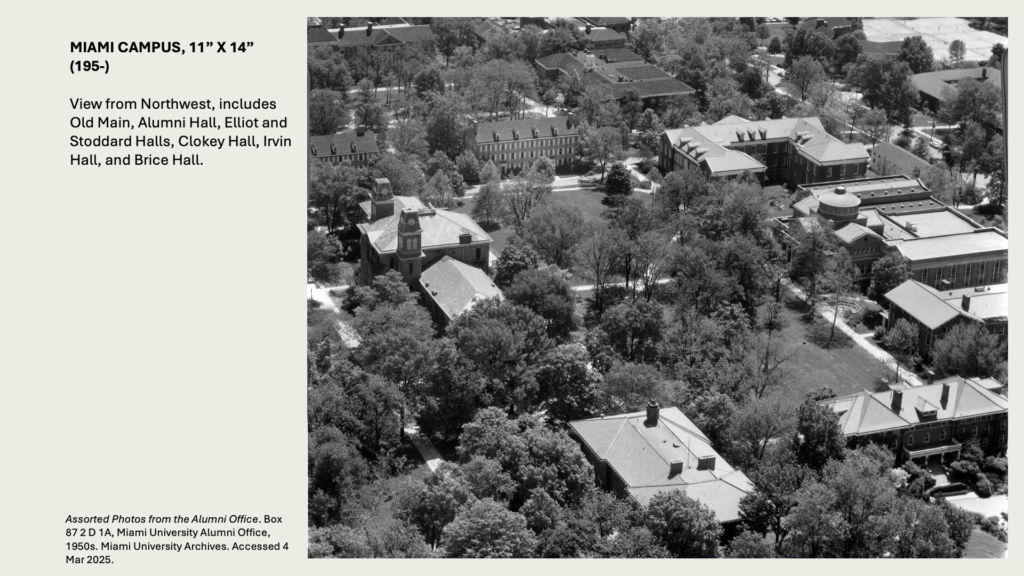 MIAMI CAMPUS, 11” X 14” 
(195-) 

View from Northwest, includes Old Main, Alumni Hall, Elliot and Stoddard Halls, Clokey Hall, Irvin Hall, and Brice Hall.
