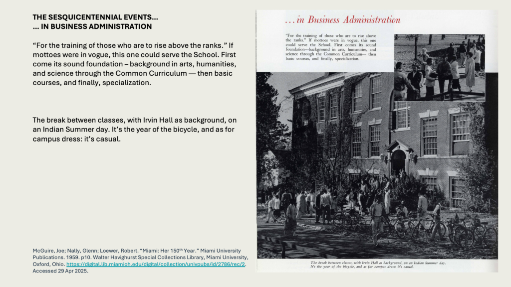 THE SESQUICENTENNIAL EVENTS…
… IN BUSINESS ADMINISTRATION

“For the training of those who are to rise above the ranks.” If mottoes were in vogue, this one could serve the School. First come its sound foundation – background in arts, humanities, and science through the Common Curriculum — then basic courses, and finally, specialization.

The break between classes, with Irvin Hall as background, on an Indian Summer day. It’s the year of the bicycle, and as for campus dress: it’s casual.
