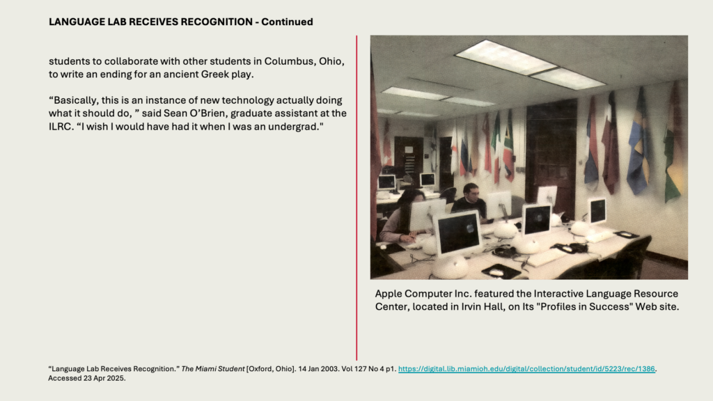 LANGUAGE LAB RECEIVES RECOGNITION - Continued

students to collaborate with other students in Columbus, Ohio, to write an ending for an ancient Greek play.

“Basically, this is an instance of new technology actually doing what it should do, ” said Sean O’Brien, graduate assistant at the ILRC. “I wish I would have had it when I was an undergrad."
